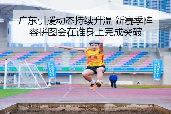 广东引援动态持续升温 新赛季阵容拼图会在谁身上完成突破