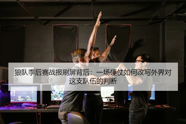 狼队季后赛战报刷屏背后：一场硬仗如何改写外界对这支队伍的判断