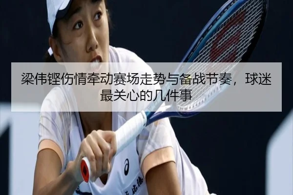 梁伟铿伤情牵动赛场走势与备战节奏，球迷最关心的几件事